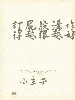 打屁股沟作文打得越狠越好3000字