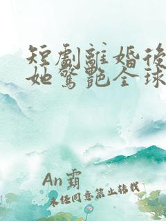 短剧离婚后夫人她惊艳全球