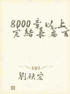 8000章以上完结长篇玄幻小说