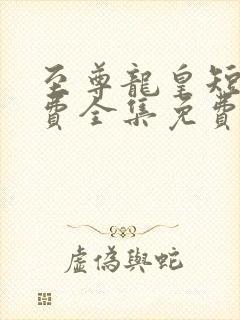 至尊龙皇短剧免费全集免费播放