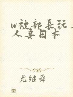 w被部长玩弄的人妻日本