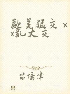 欧美猛交ⅹxxx乱大交