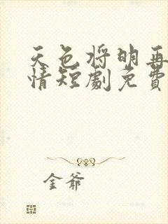 天色将明再见无情短剧免费观看全集