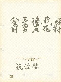 分手后,我嫁给前男友死对头