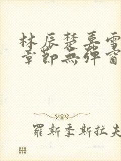 林辰楚嘉雪最新章节无弹窗笔趣阁