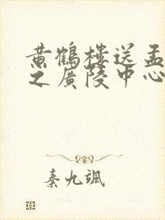 黄鹤楼送孟浩然之广陵中心