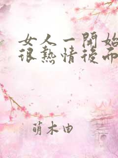女人一开始对你很热情后面就很冷淡