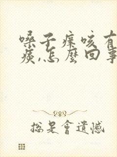嗓子痒咳有白沫痰,怎么回事
