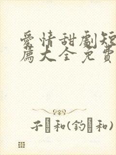 爱情甜剧短剧推荐大全免费
