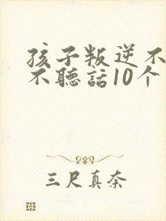 孩子叛逆不听话不听话10个小方法