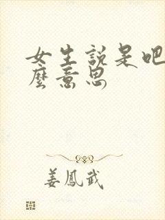 女生说是吧是什么意思
