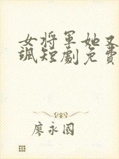 女将军她又美又飒短剧免费观看全集