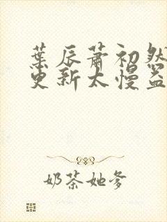 叶辰萧初然刚刚更新太慢益生菌