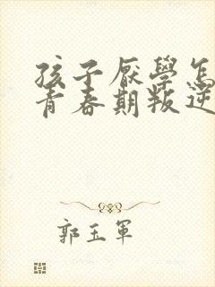 孩子厌学怎么办青春期叛逆