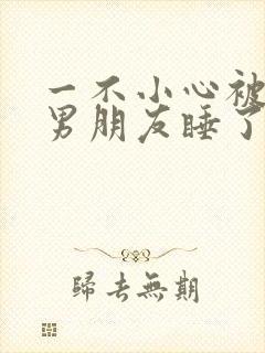 一不小心被室友男朋友睡了之后