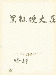 黑粗硬大在线