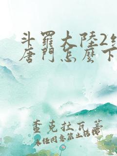 斗罗大陆2绝世唐门怎么下载
