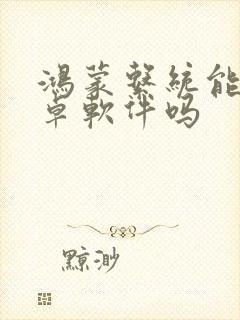 鸿蒙系统能装安卓软件吗
