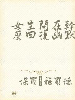 女生问在干嘛怎么回复幽默