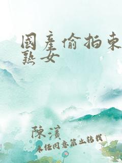 国产偷拍东北老熟女