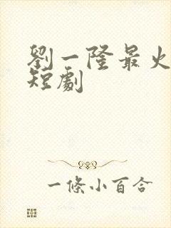 刘一隆最火十部短剧