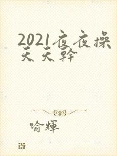 2021夜夜操天天干