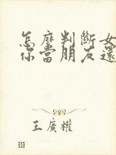 怎么判断女生把你当朋友还是有意思