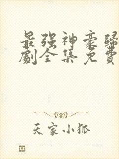 最强神豪归来短剧全集免费播放