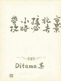 带小孩北京旅游攻略必去景点一日游