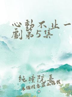 心动不止一刻短剧第5集