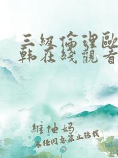三级伦理欧美日韩在线观看有限公司
