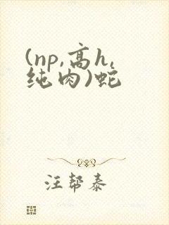 (np,高h,纯肉)蛇