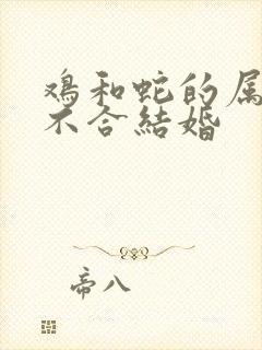鸡和蛇的属相合不合结婚