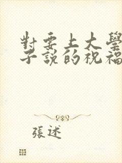 对要上大学的孩子说的祝福语