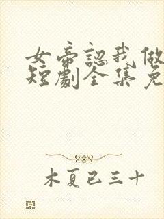 女帝认我做老公短剧全集免费观看