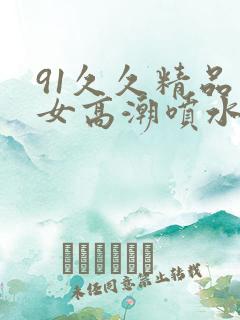 91久久精品美女高潮喷水91