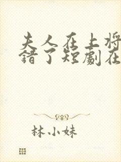 夫人在上将军知错了短剧在线观看