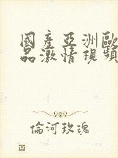国产亚洲欧美精品激情视频