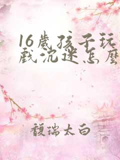 16岁孩子玩游戏沉迷怎么办