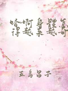 哈啊身体怎么变得越来越奇怪了双男主小说
