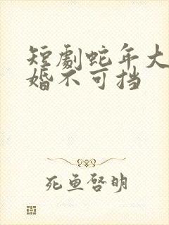 短剧蛇年大吉之婚不可挡