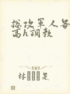 总攻军人各种做高h调教