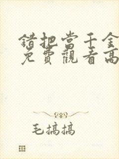 错把当千金短剧免费观看高清
