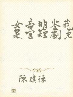 女帝明鉴我真不是官短剧免费观看