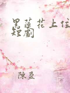 黑莲花上位手册短剧