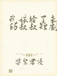 我嫁给了未婚夫的叔叔短剧免费全集免费播放