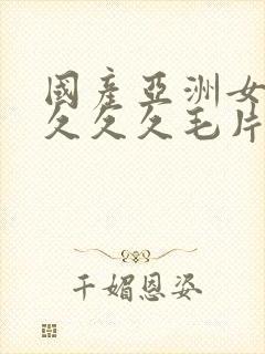 国产亚洲女人久久久久毛片