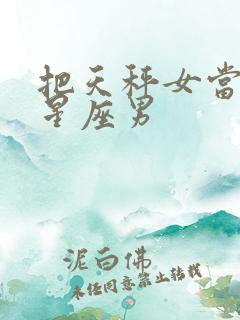 把天秤女当宝的星座男