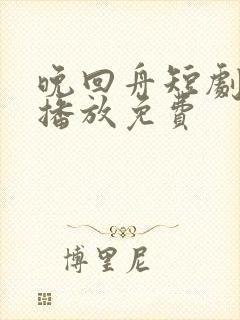 晚回舟短剧全集播放免费