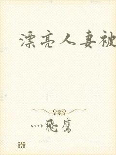 漂亮人妻被强上